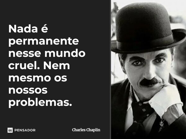 Nada é permanente nesse mundo cruel. Nem mesmo os nossos problemas.... Frase de Charles Chaplin.