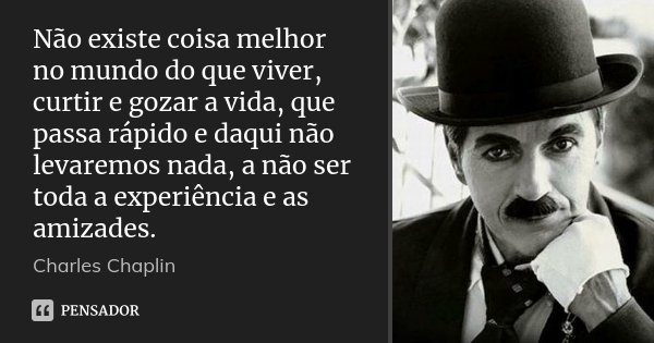 Não existe coisa melhor no mundo do que viver, curtir e gozar a vida, que passa rápido e daqui não levaremos nada, a não ser toda a experiência e as amizades.... Frase de Charles Chaplin.