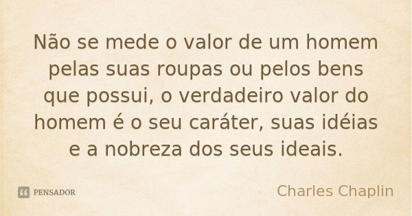 Não se mede o valor de um homem pelas suas roupas ou pelos bens que possui, o verdadeiro valor do homem é o seu caráter, suas idéias e a nobreza dos seus ideais... Frase de Charles Chaplin.