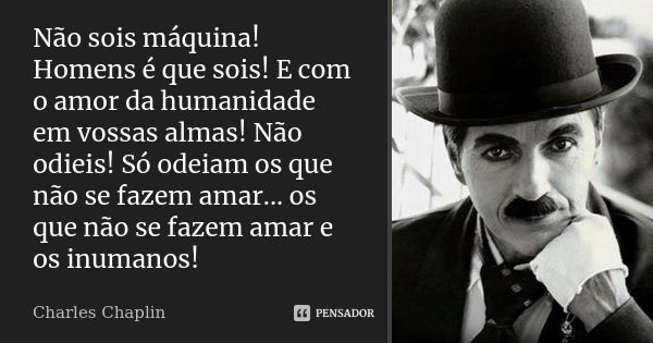 Não sois máquina! Homens é que sois! E com o amor da humanidade em vossas almas! Não odieis! Só odeiam os que não se fazem amar... os que não se fazem amar e os... Frase de Charles Chaplin.