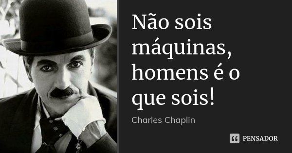 Não sois máquinas, homens é o que sois!... Frase de Charles Chaplin.