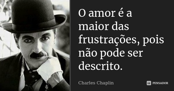 O amor é a maior das frustrações, pois não pode ser descrito.... Frase de Charles Chaplin.