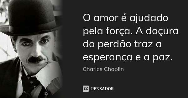 O amor é ajudado pela força. A doçura do perdão traz a esperança e a paz.... Frase de Charles Chaplin.