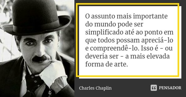 O assunto mais importante do mundo pode ser simplificado até ao ponto em que todos possam apreciá-lo e compreendê-lo. Isso é - ou deveria ser - a mais elevada f... Frase de Charles Chaplin.