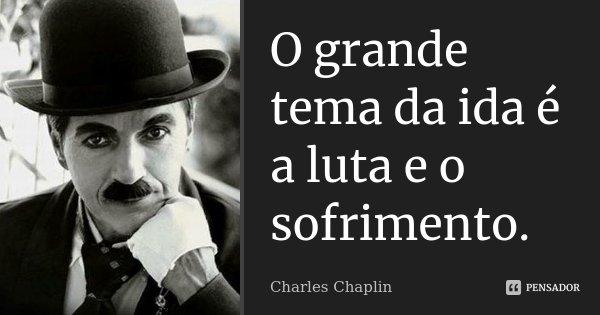O grande tema da ida é a luta e o sofrimento.... Frase de Charles Chaplin.