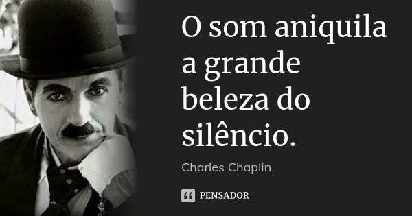 O som aniquila a grande beleza do silêncio.... Frase de Charles Chaplin.