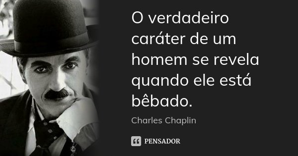 O verdadeiro caráter de um homem se revela quando ele está bêbado.... Frase de Charles Chaplin.