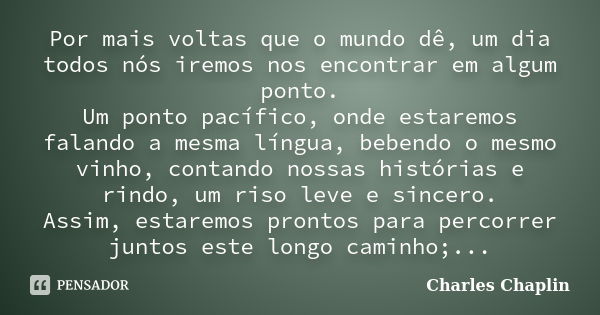 Por mais voltas que o mundo dê, um dia todos nós iremos nos encontrar em algum ponto. Um ponto pacífico, onde estaremos falando a mesma língua, bebendo o mesmo ... Frase de Charles Chaplin.