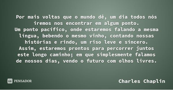 Por mais voltas que o mundo dê, um dia todos nós iremos nos encontrar em algum ponto.
Um ponto pacífico, onde estaremos falando a mesma língua, bebendo o mesmo ... Frase de Charles Chaplin.