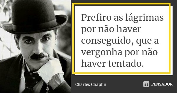Prefiro as lágrimas por não haver conseguido, que a vergonha por não haver tentado.... Frase de Charles Chaplin.