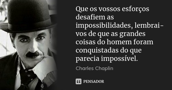 Que os vossos esforços desafiem as impossibilidades, lembrai-vos de que as grandes coisas do homem foram conquistadas do que parecia impossível.... Frase de Charles Chaplin.