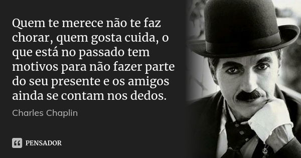 Quem te merece não te faz chorar, quem gosta cuida, o que está no passado tem motivos para não fazer parte do seu presente e os amigos ainda se contam nos dedos... Frase de Charles Chaplin.