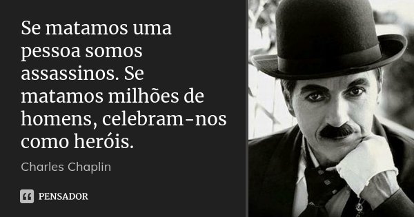 Se matamos uma pessoa somos assassinos. Se matamos milhões de homens, celebram-nos como heróis.... Frase de Charles Chaplin.