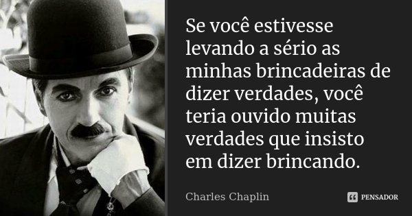 Se você estivesse levando a sério as minhas brincadeiras de dizer verdades, você teria ouvido muitas verdades que insisto em dizer brincando.... Frase de Charles Chaplin.