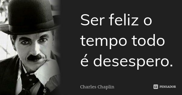 Ser feliz o tempo todo é desespero.... Frase de Charles Chaplin.