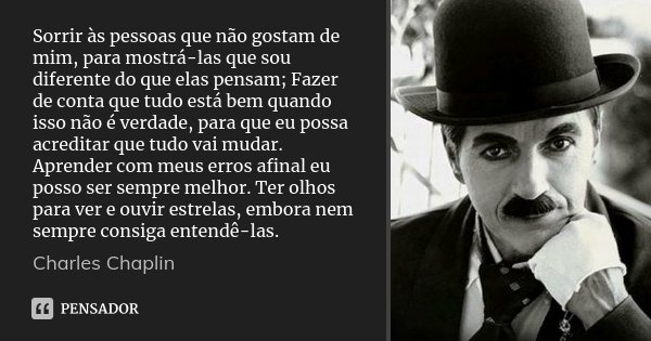Sorrir às pessoas que não gostam de mim, para mostrá-las que sou diferente do que elas pensam; Fazer de conta que tudo está bem quando isso não é verdade, para ... Frase de Charles Chaplin.