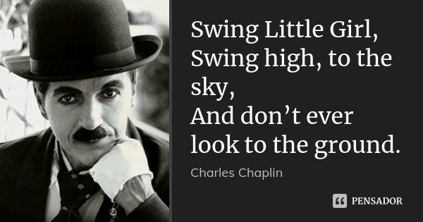 Swing Little Girl, Swing high, to the sky, And don’t ever look to the ground.... Frase de Charles Chaplin.