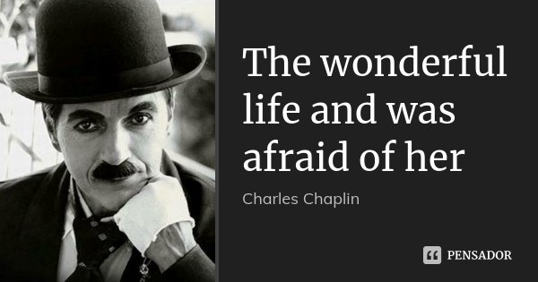 The wonderful life and was afraid of her... Frase de Charles Chaplin.