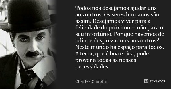 Todos nós desejamos ajudar uns aos outros. Os seres humanos são assim. Desejamos viver para a felicidade do próximo – não para o seu infortúnio. Por que havemos... Frase de Charles Chaplin.