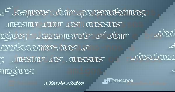 É sempre bom aprendermos, mesmo com os nossos inimigos; raramente é bom arriscarmo-nos a instruir, mesmo os nossos amigos.... Frase de Charles Colton.