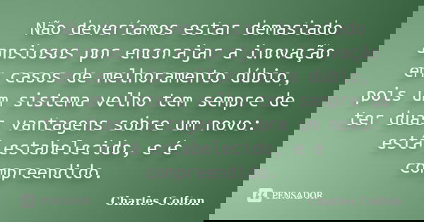 Não deveríamos estar demasiado ansiosos por encorajar a inovação em casos de melhoramento dúbio, pois um sistema velho tem sempre de ter duas vantagens sobre um... Frase de Charles Colton.