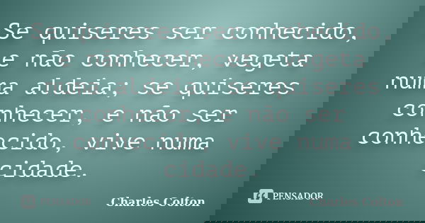 Se quiseres ser conhecido, e não conhecer, vegeta numa aldeia; se quiseres conhecer, e não ser conhecido, vive numa cidade.... Frase de Charles Colton.