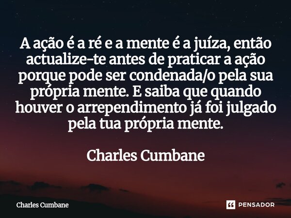 A ação é a ré e a mente é a juíza, então actualize-te antes de praticar a ação porque pode ser condenada/o pela sua própria mente. E saiba que quando houver o ... Frase de Charles Cumbane.