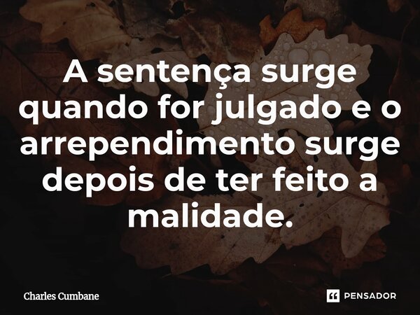 ⁠A sentença surge quando for julgado e o arrependimento surge depois de ter feito a malidade.... Frase de Charles Cumbane.