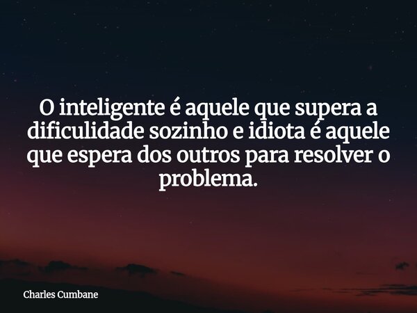 O inteligente é aquele que supera a dificulidade sozinho⁠ e idiota é aquele que espera dos outros para resolver o problema.... Frase de Charles Cumbane.