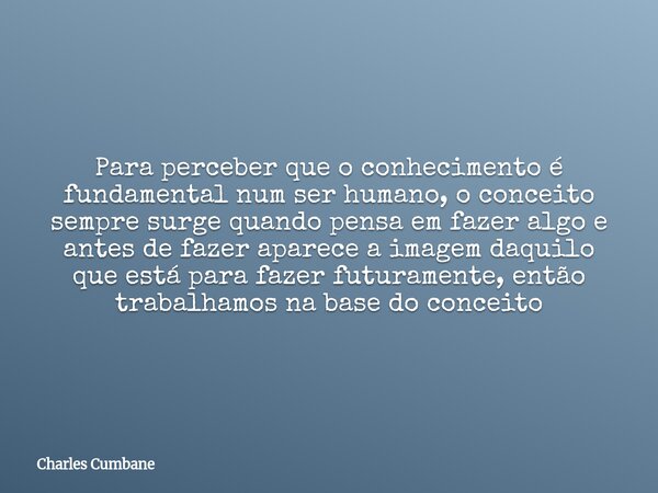 Para perceber que o conhecimento é fundamental num ser humano, o conceito sempre surge quando pensa em fazer algo e antes de fazer aparece a imagem daquilo que ... Frase de Charles Cumbane.