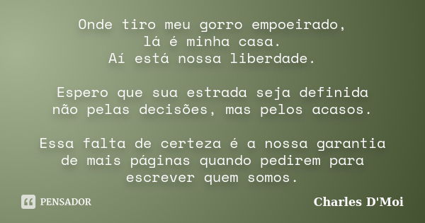 Onde tiro meu gorro empoeirado, lá é minha casa. Aí está nossa liberdade. Espero que sua estrada seja definida não pelas decisões, mas pelos acasos. Essa falta ... Frase de Charles D'Moi.