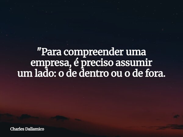 "Para compreender uma empresa, é preciso assumir um lado:o de dentro ou o de fora.... Frase de Charles Dallamico.