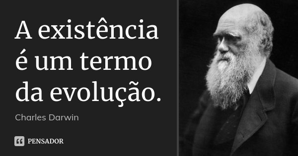 A existência é um termo da evolução.... Frase de Charles Darwin.