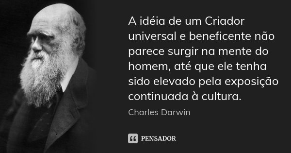A idéia de um Criador universal e beneficente não parece surgir na mente do homem, até que ele tenha sido elevado pela exposição continuada à cultura.... Frase de Charles Darwin.