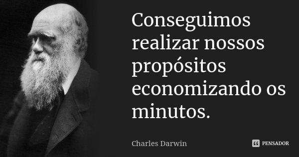 Conseguimos realizar nossos propósitos economizando os minutos.... Frase de Charles Darwin.