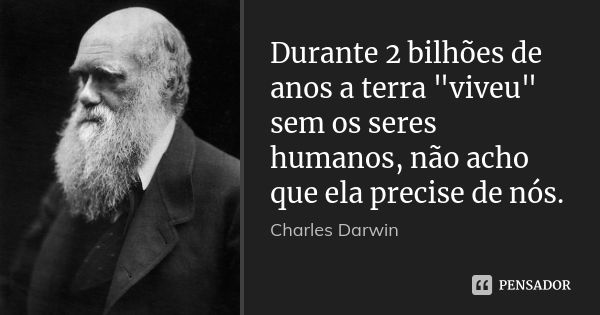 Durante 2 bilhões de anos a terra "viveu" sem os seres humanos, não acho que ela precise de nós.... Frase de Charles Darwin.