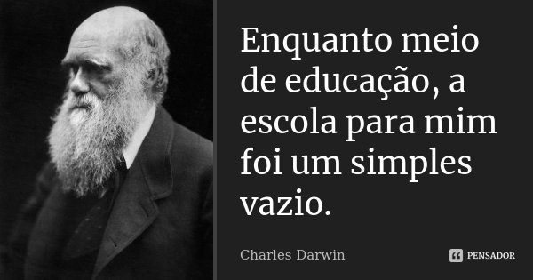 Enquanto meio de educação, a escola para mim foi um simples vazio.... Frase de Charles Darwin.