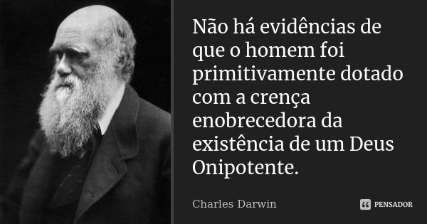 Não há evidências de que o homem foi primitivamente dotado com a crença enobrecedora da existência de um Deus Onipotente.... Frase de Charles Darwin.
