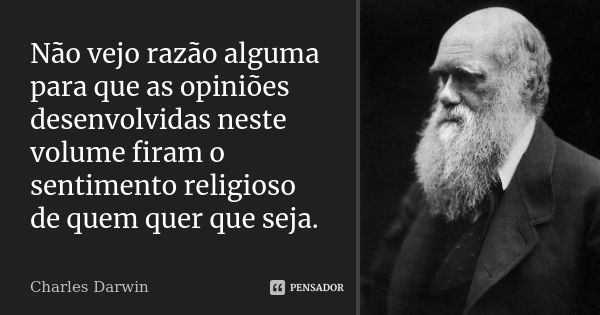 Não vejo razão alguma para que as opiniões desenvolvidas neste volume firam o sentimento religioso de quem quer que seja.... Frase de Charles Darwin.