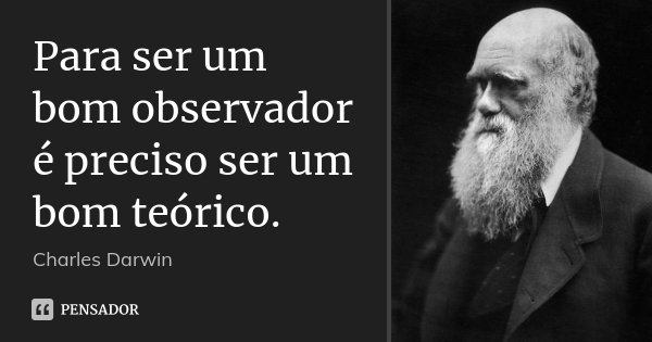 Para ser um bom observador é preciso ser um bom teórico.... Frase de Charles Darwin.