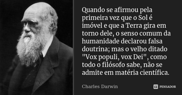 Quando se afirmou pela primeira vez que o Sol é imóvel e que a Terra gira em torno dele, o senso comum da humanidade declarou falsa doutrina; mas o velho ditado... Frase de Charles Darwin.