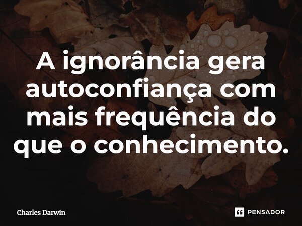 ⁠A ignorância gera autoconfiança com mais frequência do que o conhecimento.... Frase de Charles Darwin.