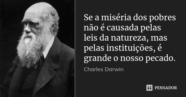 Se a miséria dos pobres não é causada pelas leis da natureza, mas pelas instituições, é grande o nosso pecado.... Frase de Charles Darwin.