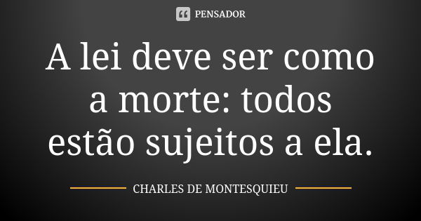 A lei deve ser como a morte: todos estão sujeitos a ela.... Frase de Charles de Montesquieu.