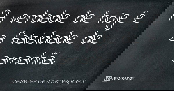 A verdade de hoje é a falsidade de amanhã.... Frase de Charles de Montesquieu.
