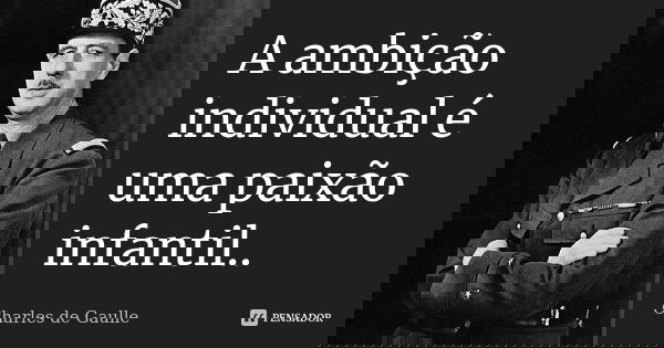 A ambição individual é uma paixão infantil..... Frase de Charles de Gaulle.