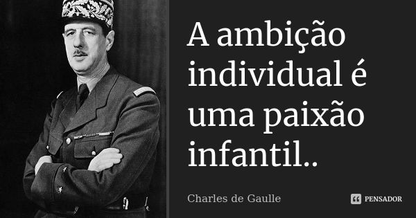 A ambição individual é uma paixão infantil..... Frase de Charles de Gaulle.