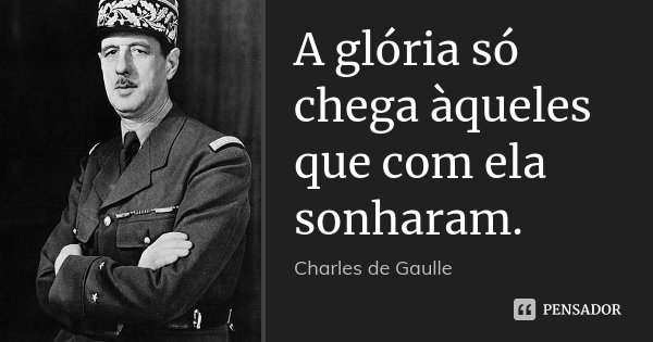A glória só chega àqueles que com ela sonharam.... Frase de Charles de Gaulle.