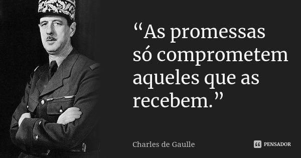 “As promessas só comprometem aqueles que as recebem.”... Frase de Charles de Gaulle.