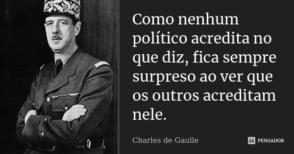 Como nenhum político acredita no que diz, fica sempre surpreso ao ver que os outros acreditam nele.... Frase de Charles de Gaulle.